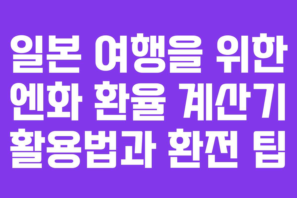 일본 여행을 위한 엔화 환율 계산기 활용법과 환전 팁
