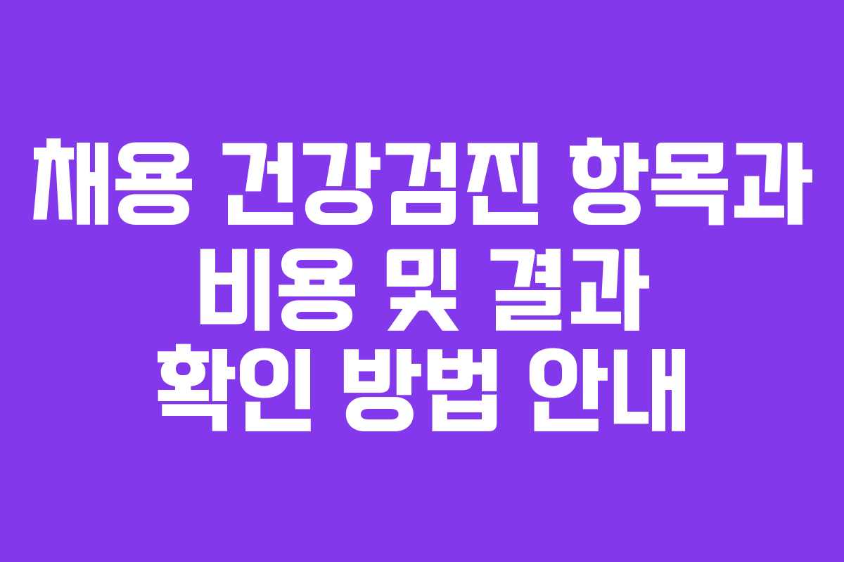 채용 건강검진 항목과 비용 및 결과 확인 방법 안내 채용 건강검진 항목과 비용 및 결과 확인 방법 안내