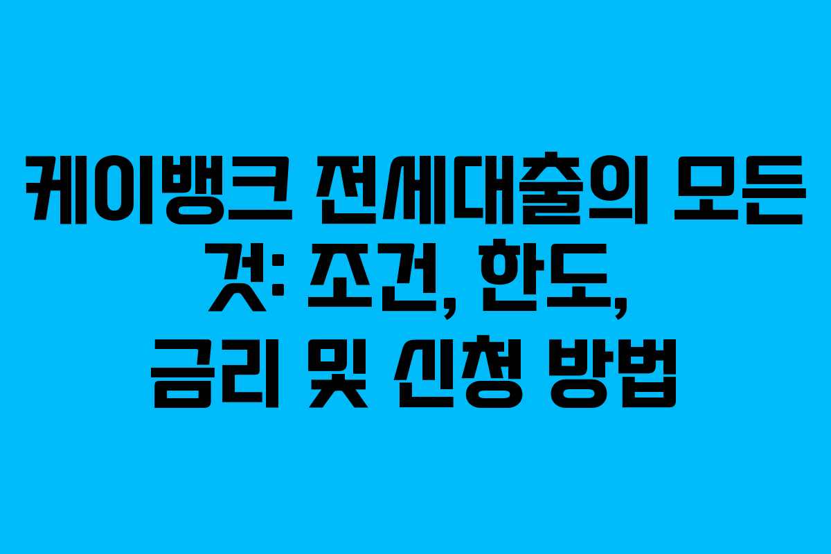 케이뱅크 전세대출의 모든 것: 조건, 한도, 금리 및 신청 방법
