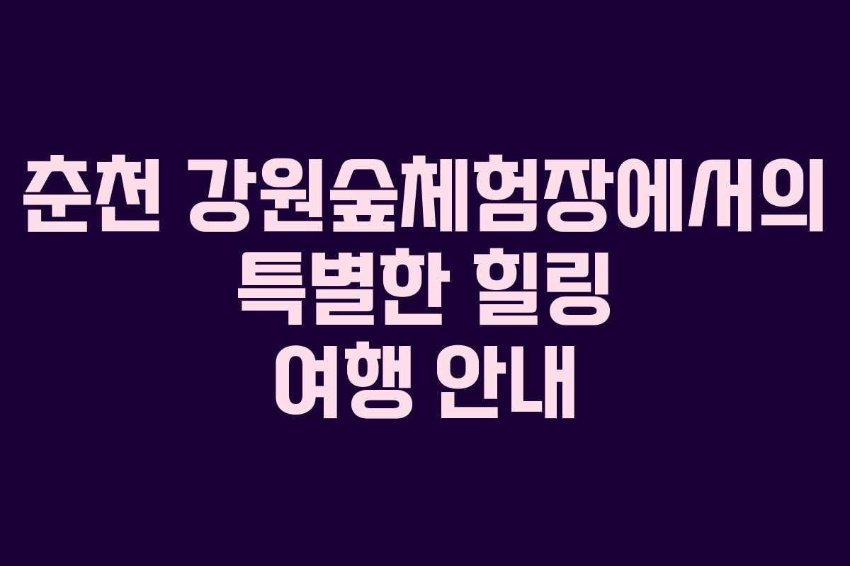 춘천 강원숲체험장에서의 특별한 힐링 여행 안내