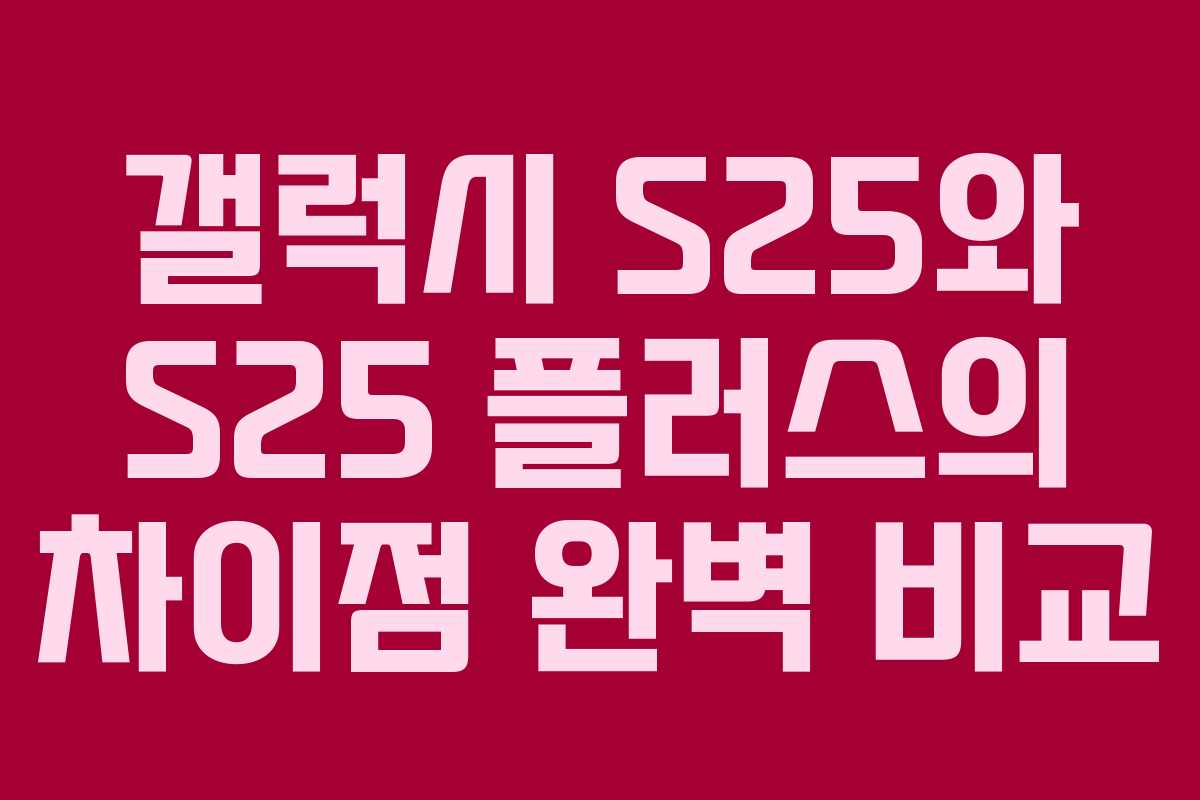 갤럭시 S25와 S25 플러스의 차이점 완벽 비교