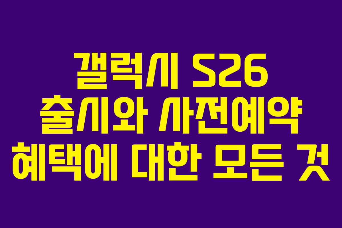 갤럭시 S26 출시와 사전예약 혜택에 대한 모든 것