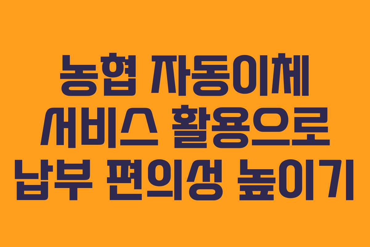 농협 자동이체 서비스 활용으로 납부 편의성 높이기