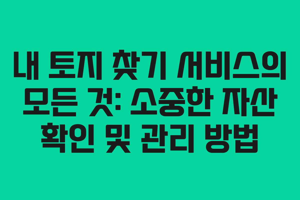 내 토지 찾기 서비스의 모든 것: 소중한 자산 확인 및 관리 방법