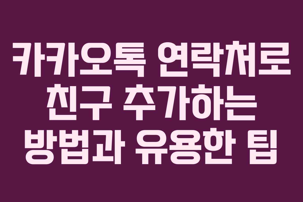 카카오톡 연락처로 친구 추가하는 방법과 유용한 팁