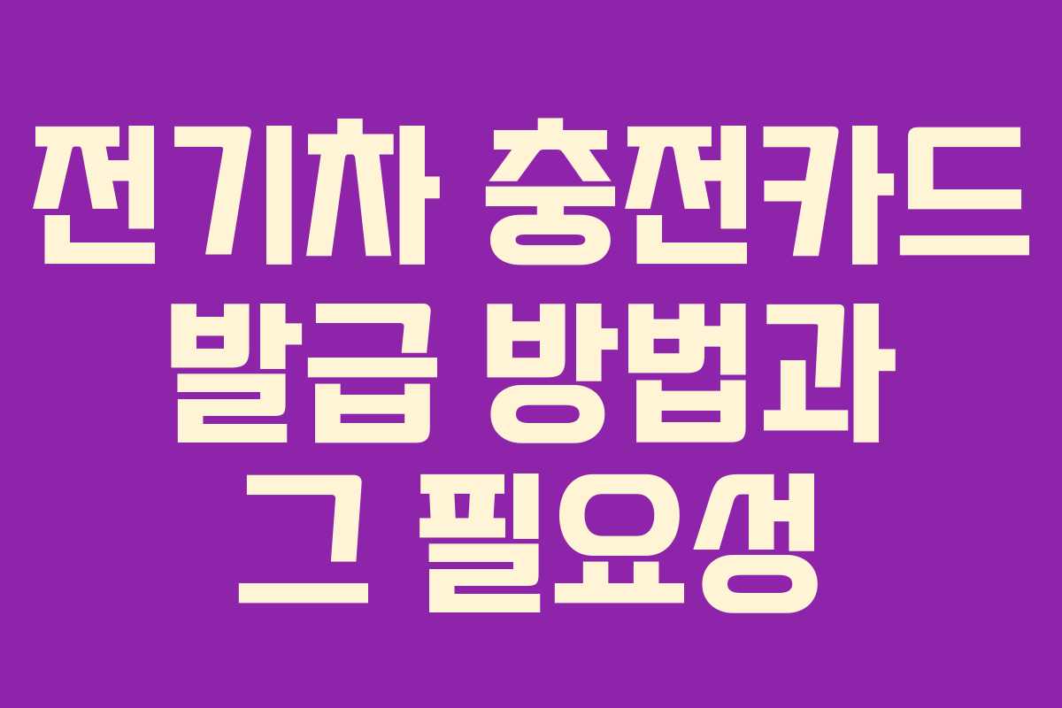 전기차 충전카드 발급 방법과 그 필요성 전기차 충전카드 발급 방법과 그 필요성