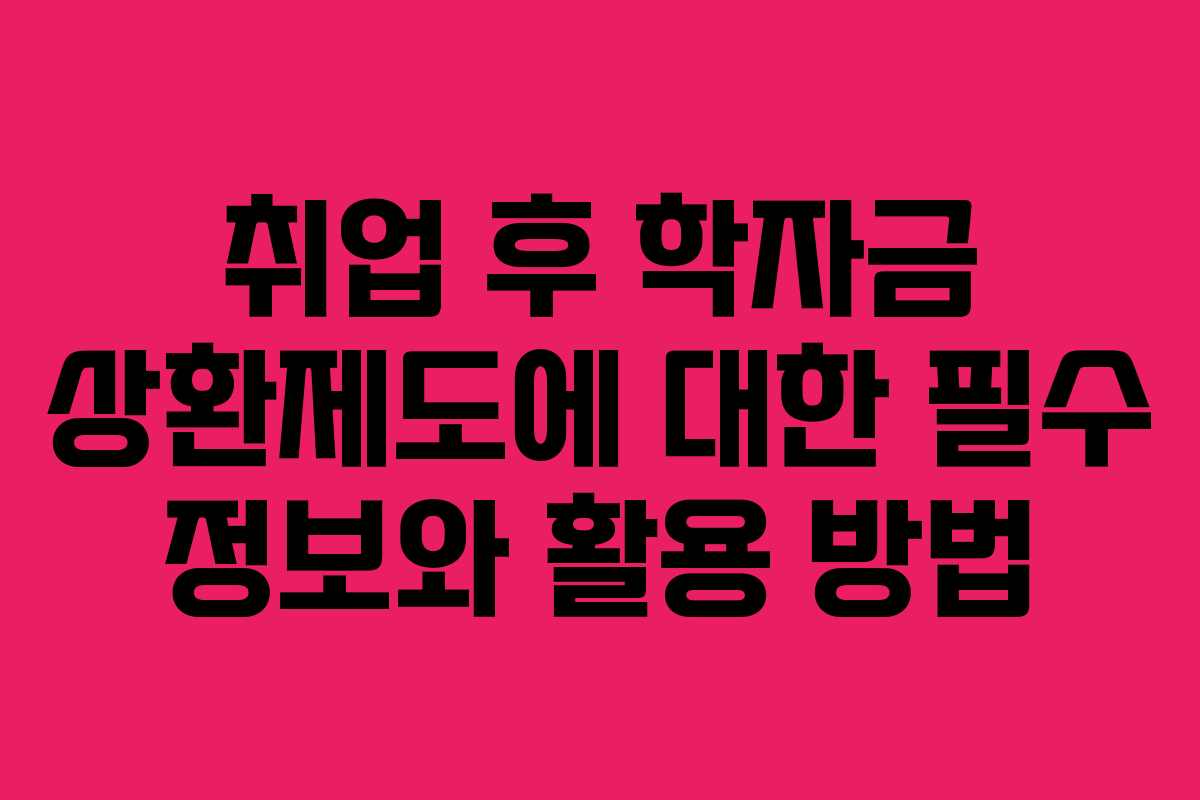 취업 후 학자금 상환제도에 대한 필수 정보와 활용 방법