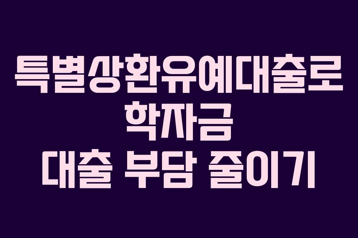 특별상환유예대출로 학자금 대출 부담 줄이기 특별상환유예대출로 학자금 대출 부담 줄이기