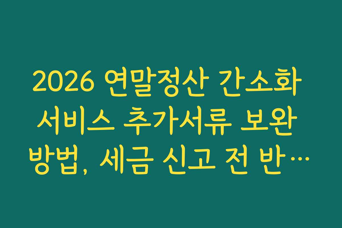 2026 연말정산 간소화 서비스 추가서류 보완 방법, 세금 신고 전 반드시 확인해야 할 서류 목록