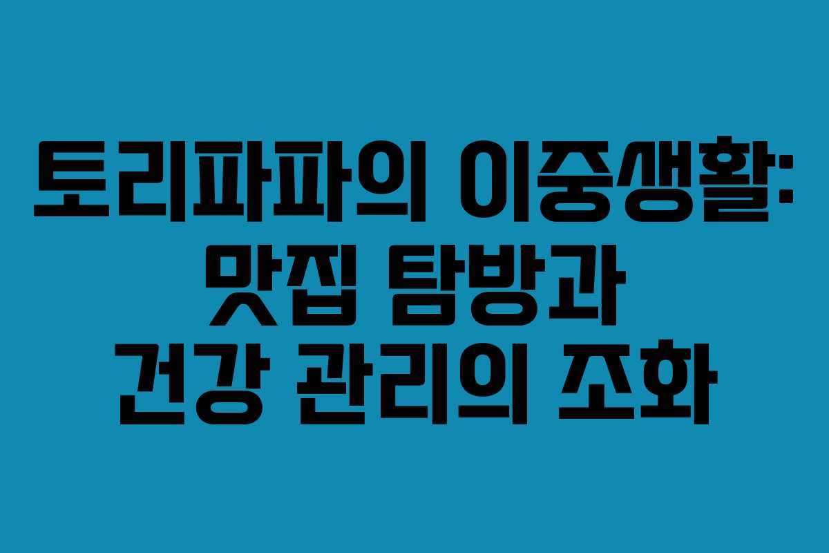 토리파파의 이중생활: 맛집 탐방과 건강 관리의 조화