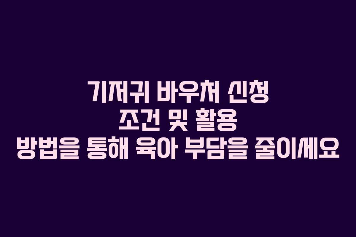 기저귀 바우처 신청 조건 및 활용 방법을 통해 육아 부담을 줄이세요