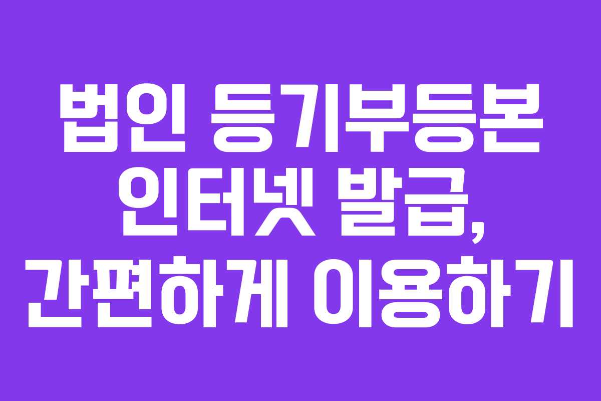 법인 등기부등본 인터넷 발급, 간편하게 이용하기