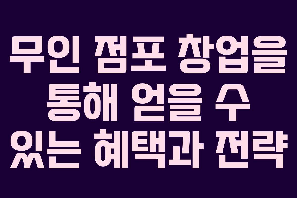 무인 점포 창업을 통해 얻을 수 있는 혜택과 전략