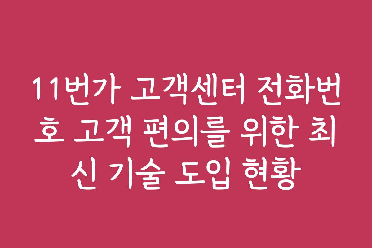 11번가 고객센터 전화번호 고객 편의를 위한 최신 기술 도입 현황