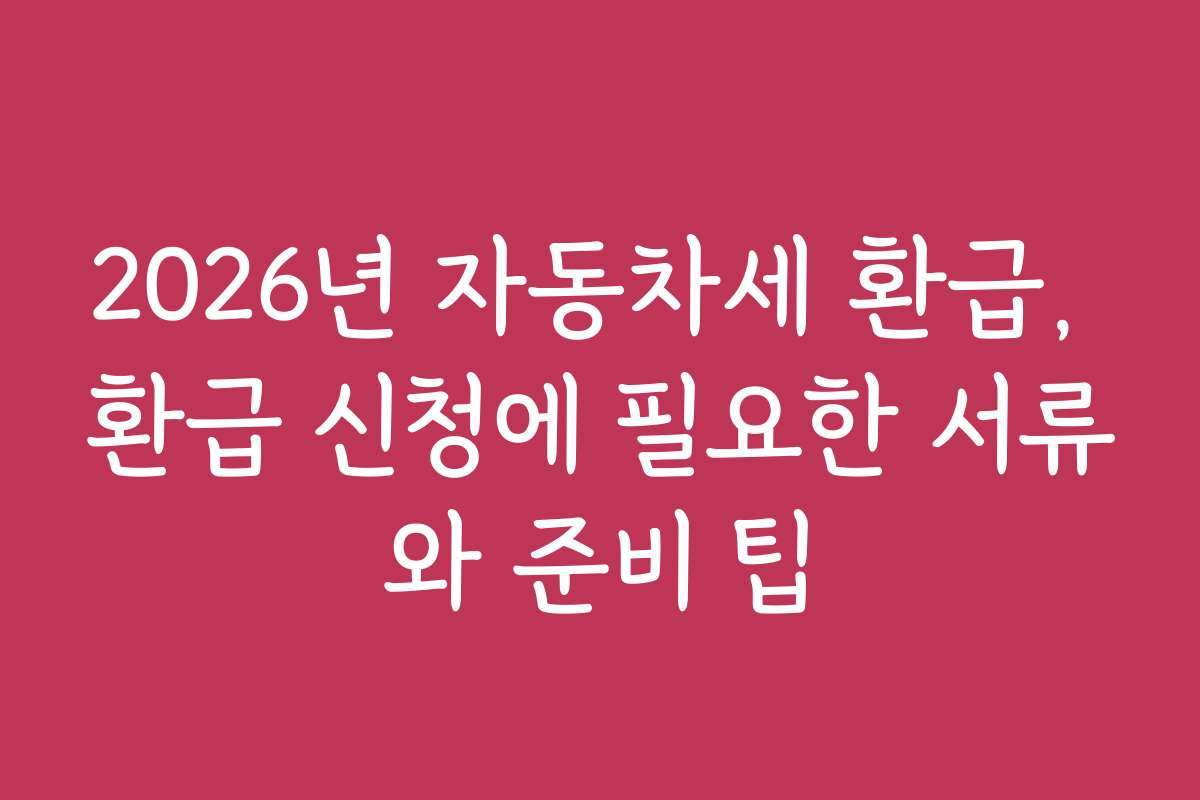 2026년 자동차세 환급, 환급 신청에 필요한 서류와 준비 팁