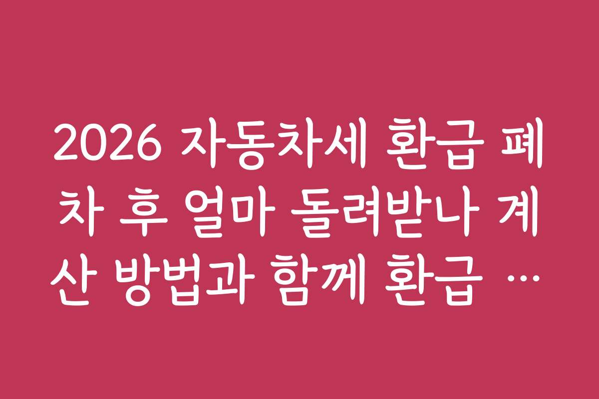 2026 자동차세 환급 폐차 후 얼마 돌려받나 계산 방법과 함께 환급 절차와 신청 방법을 상세히 안내합니다 2026 자동차세 환급 폐차 후 얼마 돌려받나 계산 방법과 함께 환급 절차와 신청 방법을 상세히 안내합니다