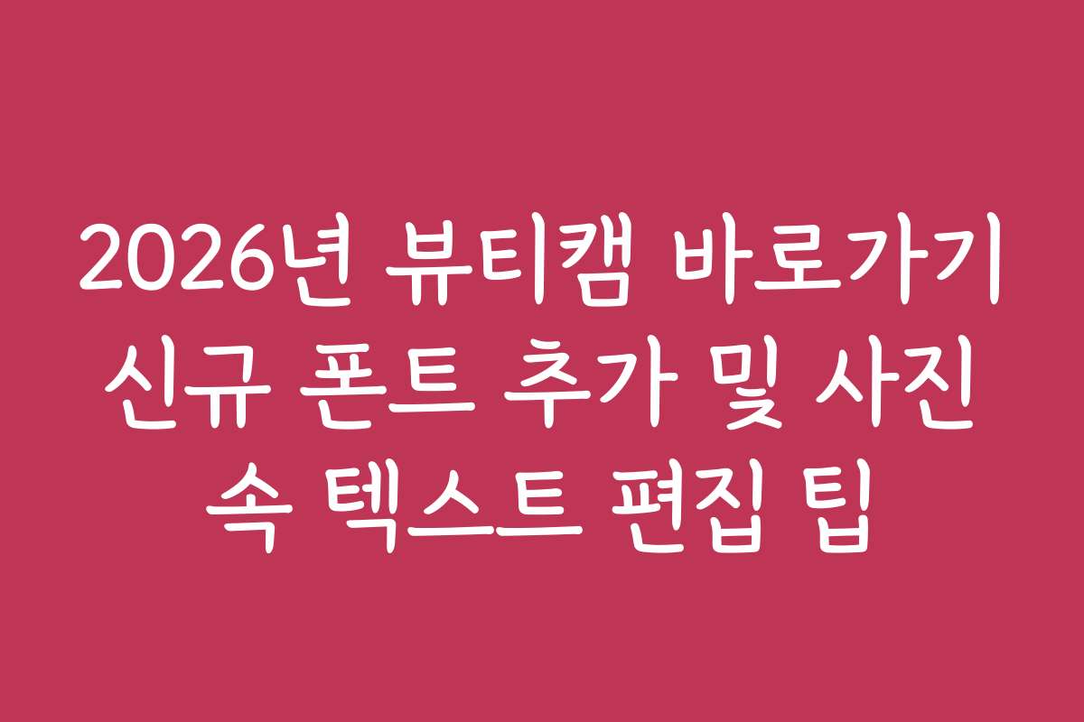 2026년 뷰티캠 바로가기 신규 폰트 추가 및 사진 속 텍스트 편집 팁