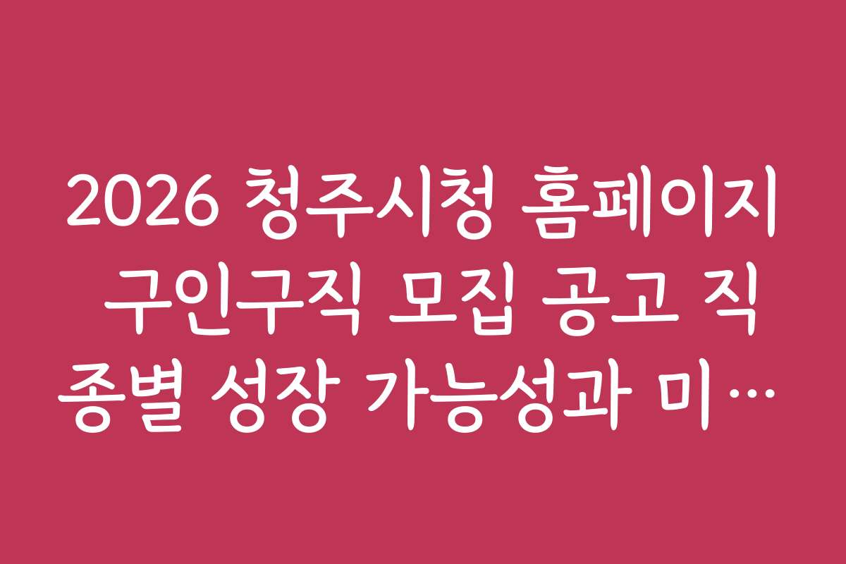 2026 청주시청 홈페이지 구인구직 모집 공고 직종별 성장 가능성과 미래 전망