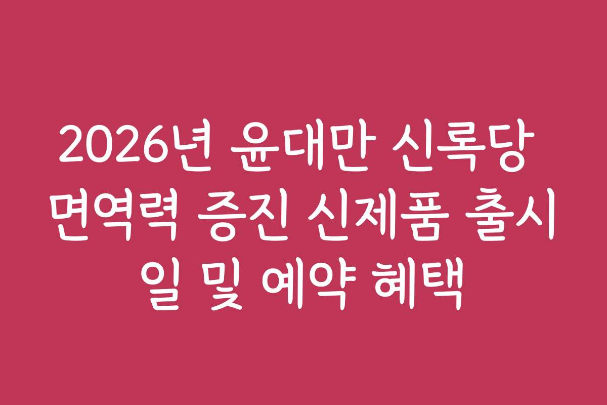 2026년 윤대만 신록당 면역력 증진 신제품 출시일 및 예약 혜택