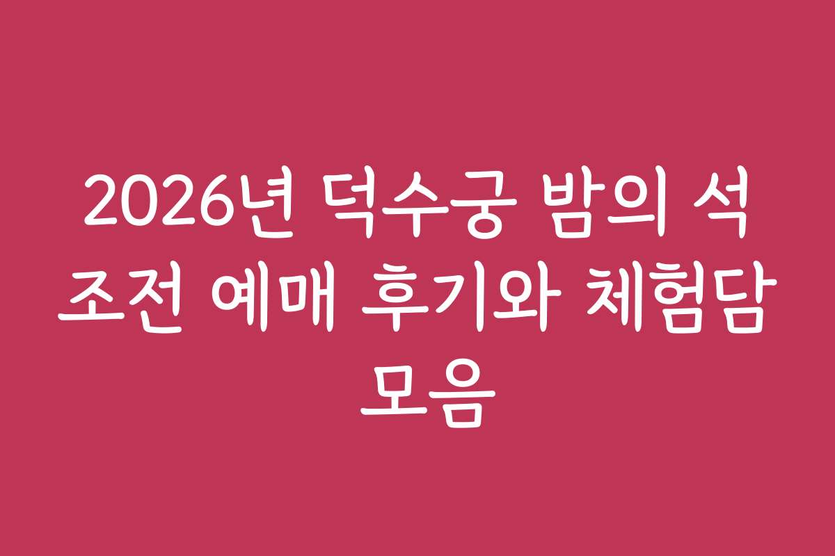 2026년 덕수궁 밤의 석조전 예매 후기와 체험담 모음 2026년 덕수궁 밤의 석조전 예매 후기와 체험담 모음
