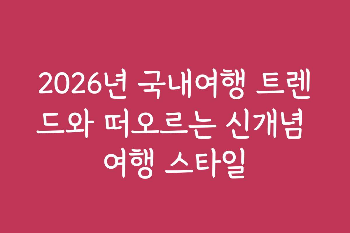 2026년 국내여행 트렌드와 떠오르는 신개념 여행 스타일 2026년 국내여행 트렌드와 떠오르는 신개념 여행 스타일