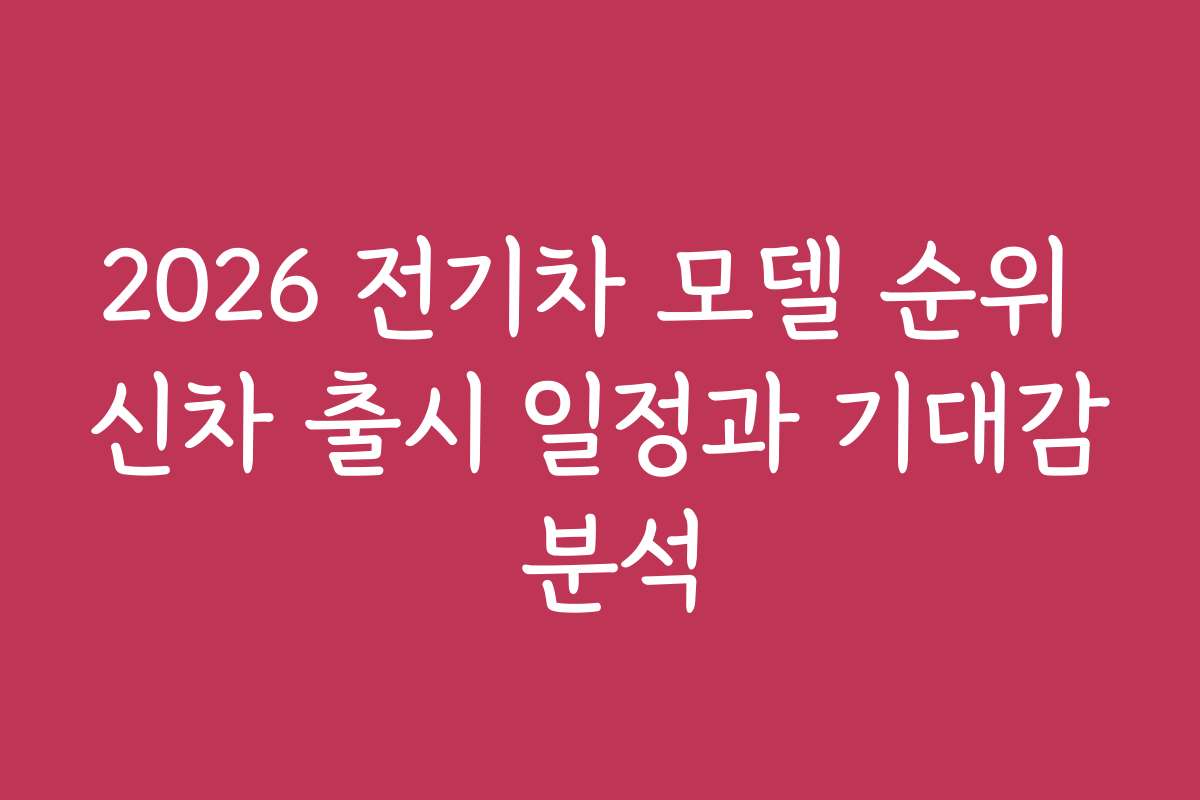 2026 전기차 모델 순위 신차 출시 일정과 기대감 분석