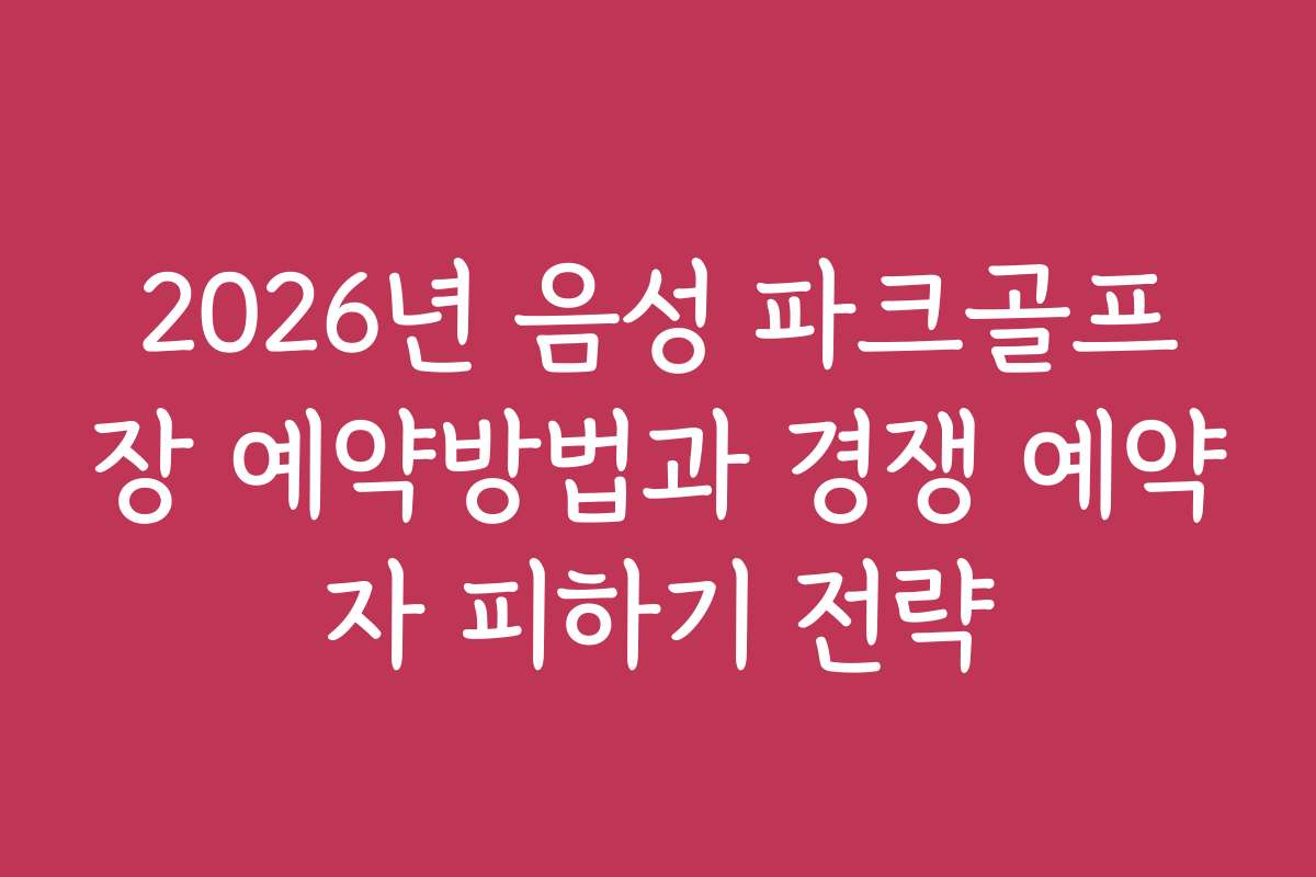 2026년 음성 파크골프장 예약방법과 경쟁 예약자 피하기 전략