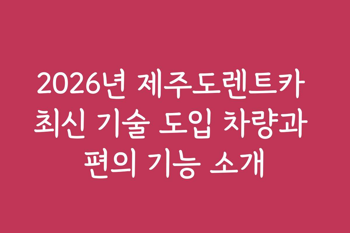 2026년 제주도렌트카 최신 기술 도입 차량과 편의 기능 소개