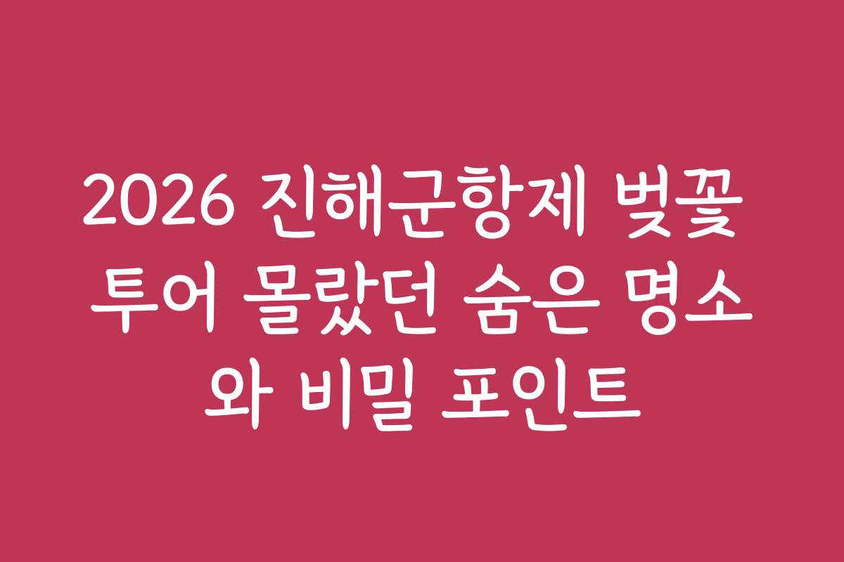 2026 진해군항제 벚꽃 투어 몰랐던 숨은 명소와 비밀 포인트