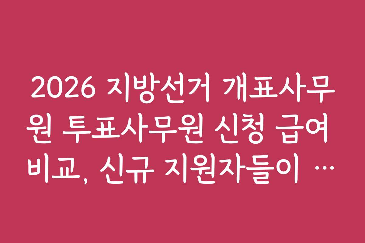 2026 지방선거 개표사무원 투표사무원 신청 급여 비교, 신규 지원자들이 알아야 할 유의사항