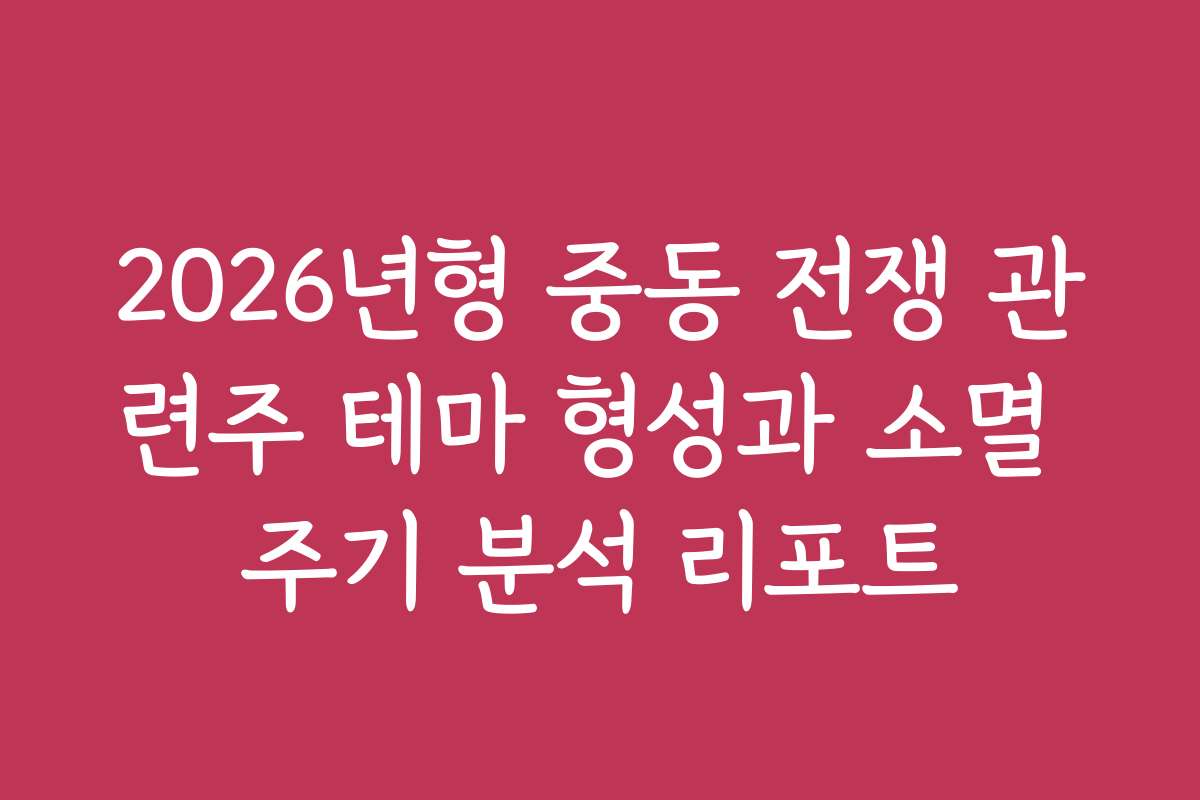 2026년형 중동 전쟁 관련주 테마 형성과 소멸 주기 분석 리포트 2026년형 중동 전쟁 관련주 테마 형성과 소멸 주기 분석 리포트