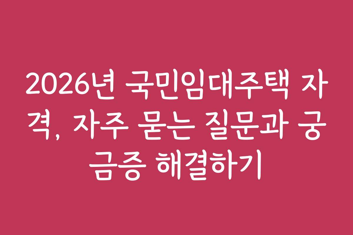 2026년 국민임대주택 자격, 자주 묻는 질문과 궁금증 해결하기