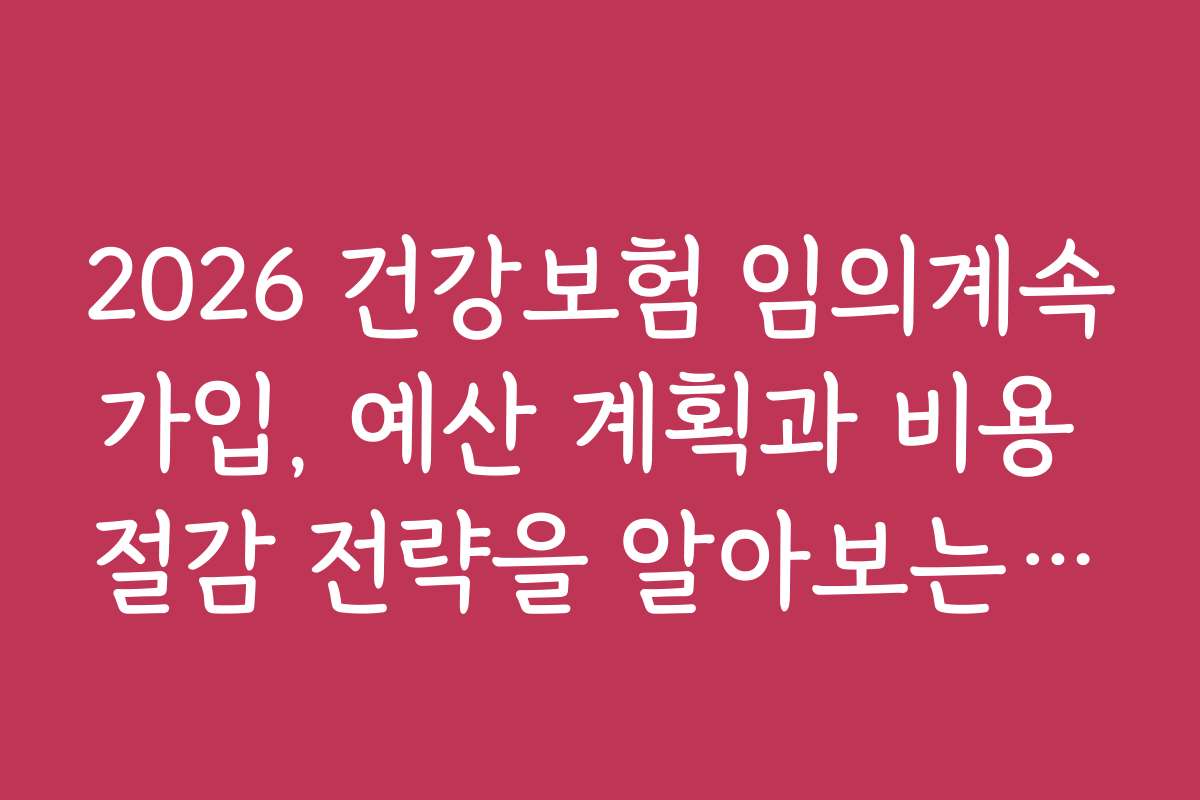 2026 건강보험 임의계속가입, 예산 계획과 비용 절감 전략을 알아보는 방법