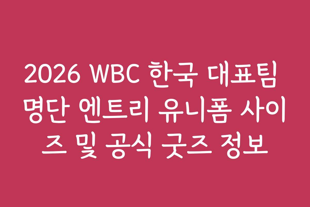 2026 WBC 한국 대표팀 명단 엔트리 유니폼 사이즈 및 공식 굿즈 정보