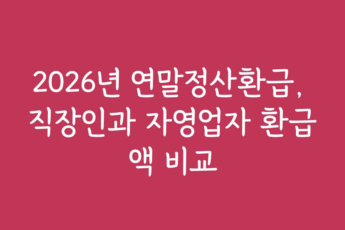2026년 연말정산환급, 직장인과 자영업자 환급액 비교