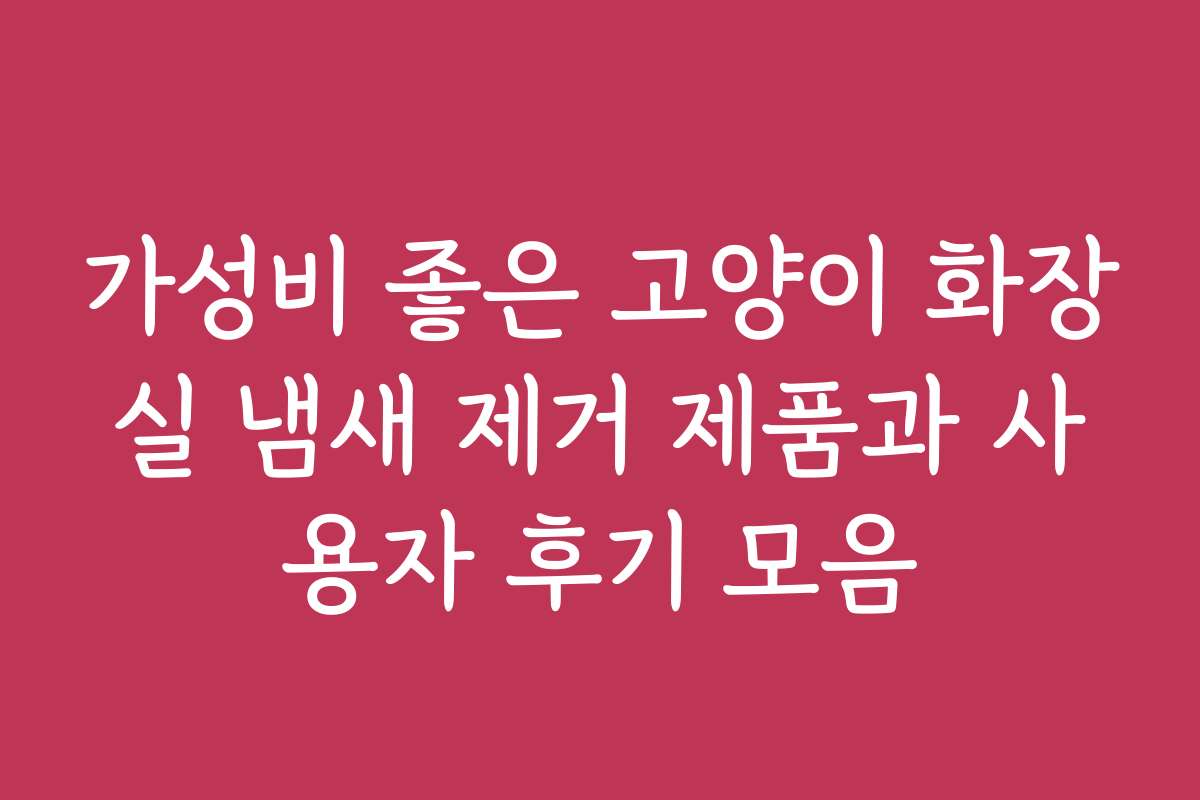 가성비 좋은 고양이 화장실 냄새 제거 제품과 사용자 후기 모음