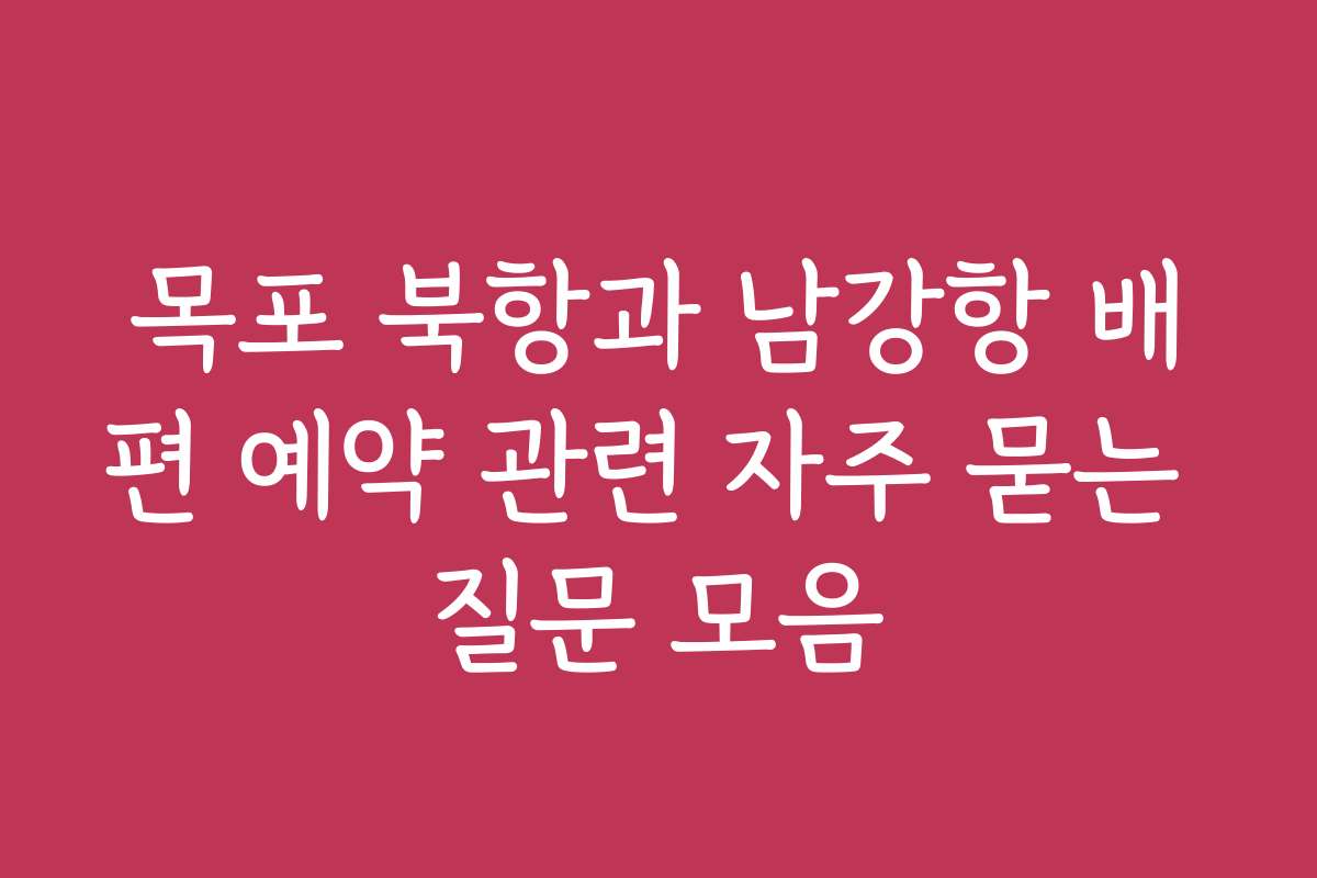 목포 북항과 남강항 배편 예약 관련 자주 묻는 질문 모음