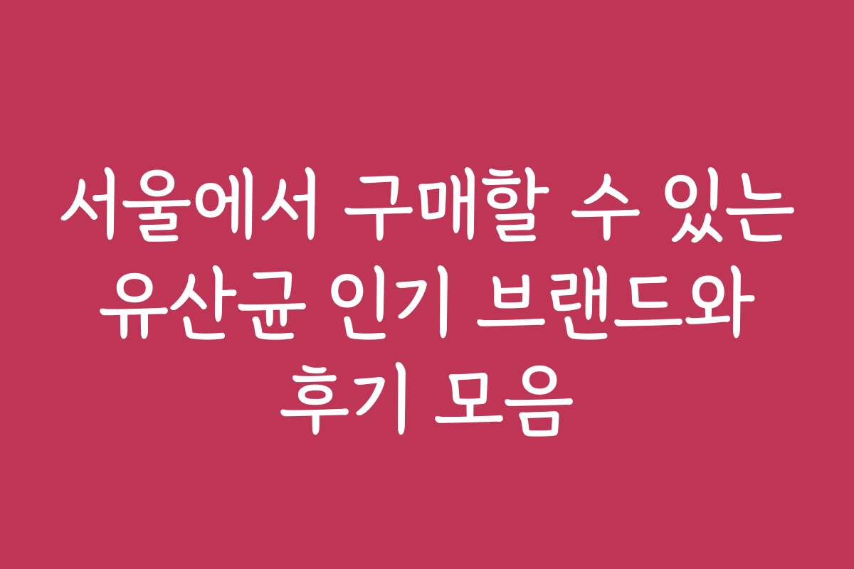 서울에서 구매할 수 있는 유산균 인기 브랜드와 후기 모음