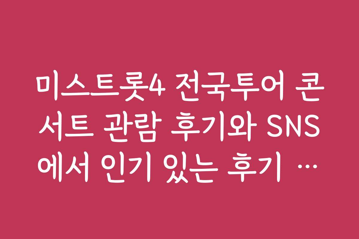 미스트롯4 전국투어 콘서트 관람 후기와 SNS에서 인기 있는 후기 모음