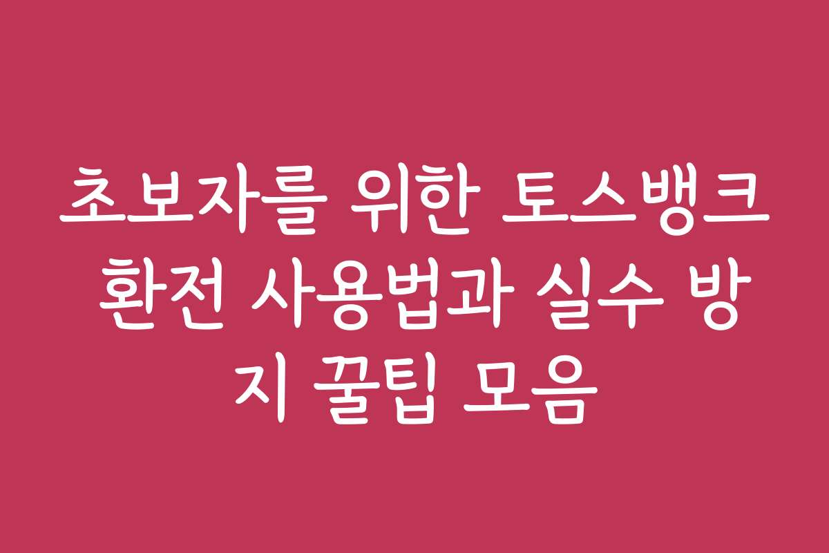 초보자를 위한 토스뱅크 환전 사용법과 실수 방지 꿀팁 모음