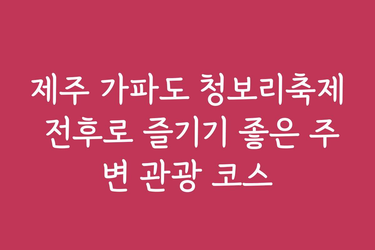 제주 가파도 청보리축제 전후로 즐기기 좋은 주변 관광 코스