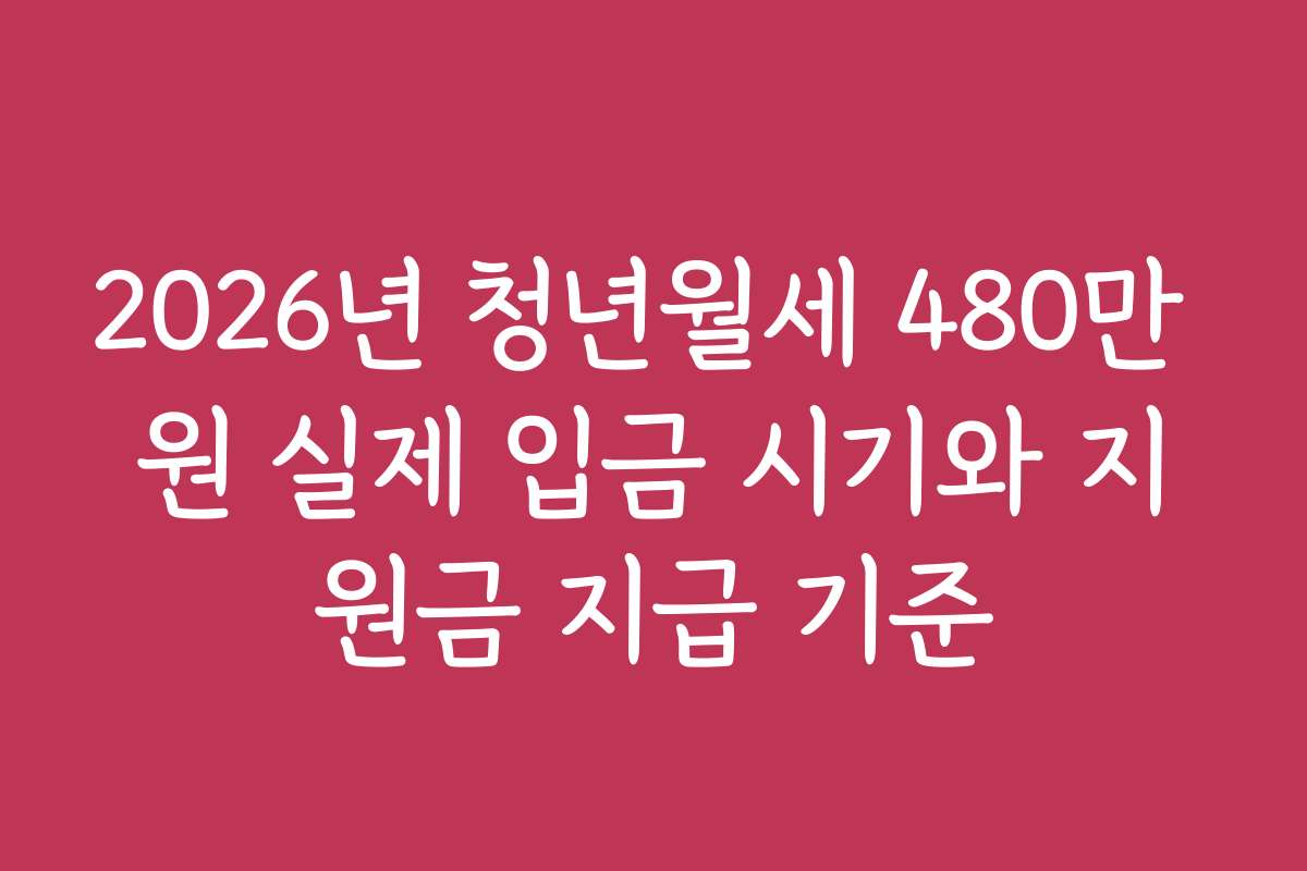 2026년 청년월세 480만 원 실제 입금 시기와 지원금 지급 기준 2026년 청년월세 480만 원 실제 입금 시기와 지원금 지급 기준