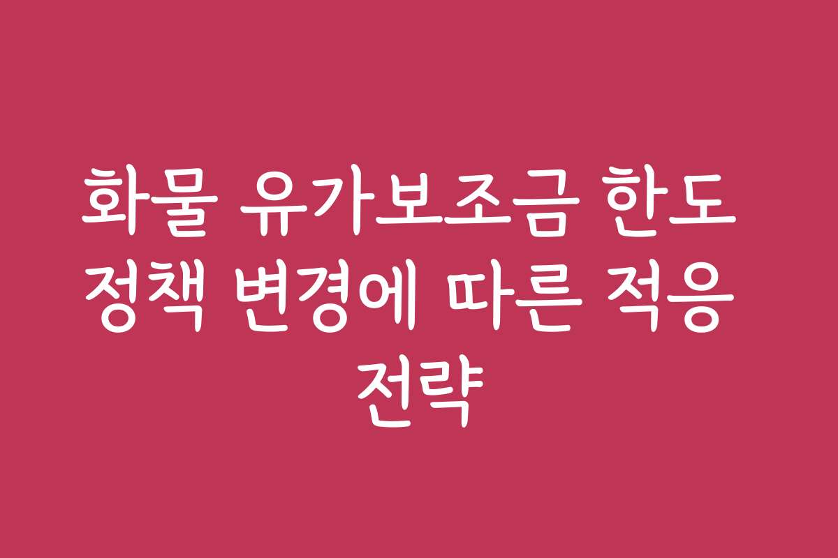 화물 유가보조금 한도 정책 변경에 따른 적응 전략