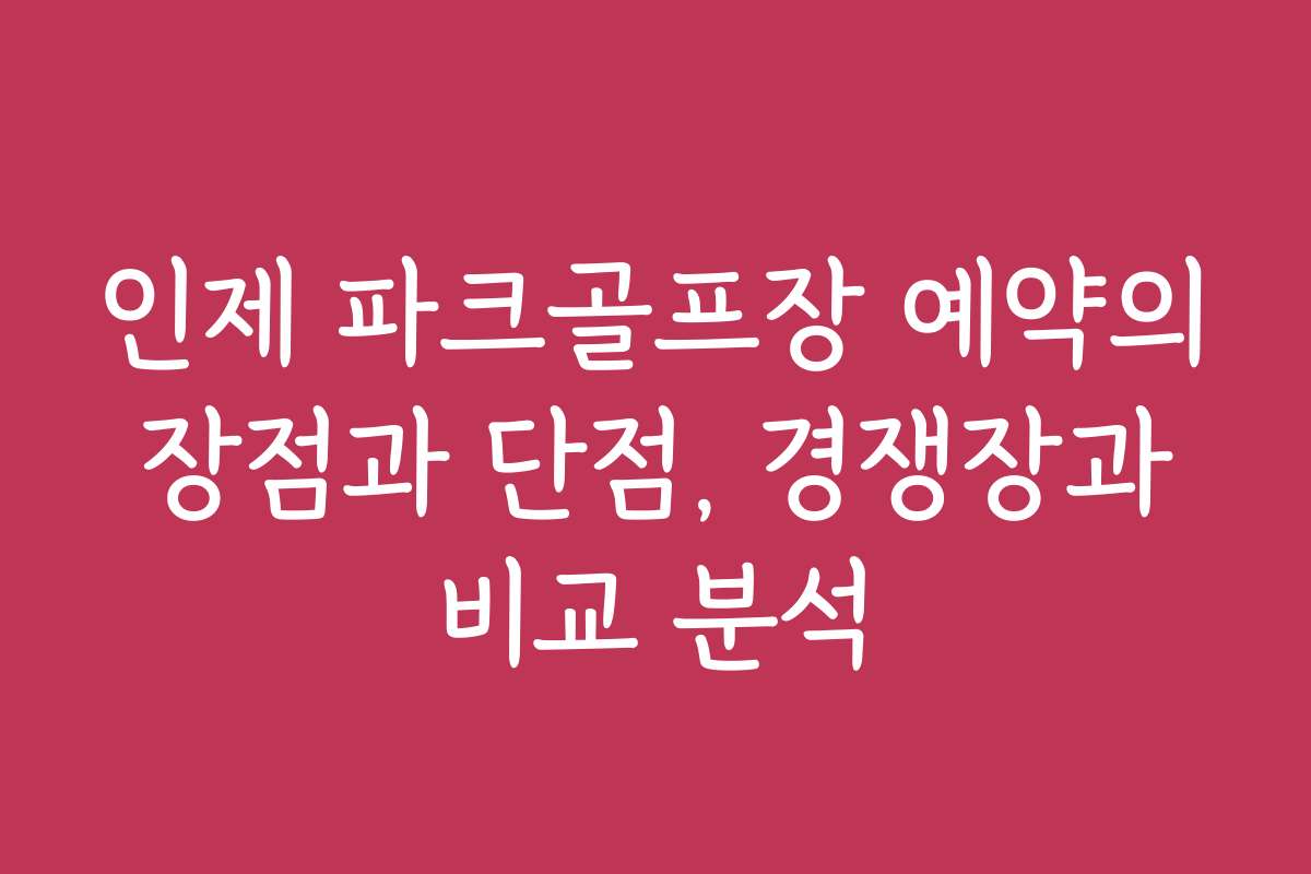 인제 파크골프장 예약의 장점과 단점, 경쟁장과 비교 분석 인제 파크골프장 예약의 장점과 단점, 경쟁장과 비교 분석