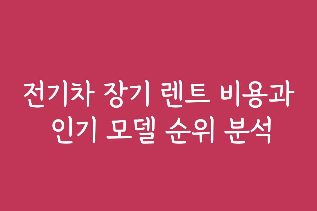 전기차 장기 렌트 비용과 인기 모델 순위 분석 전기차 장기 렌트 비용과 인기 모델 순위 분석