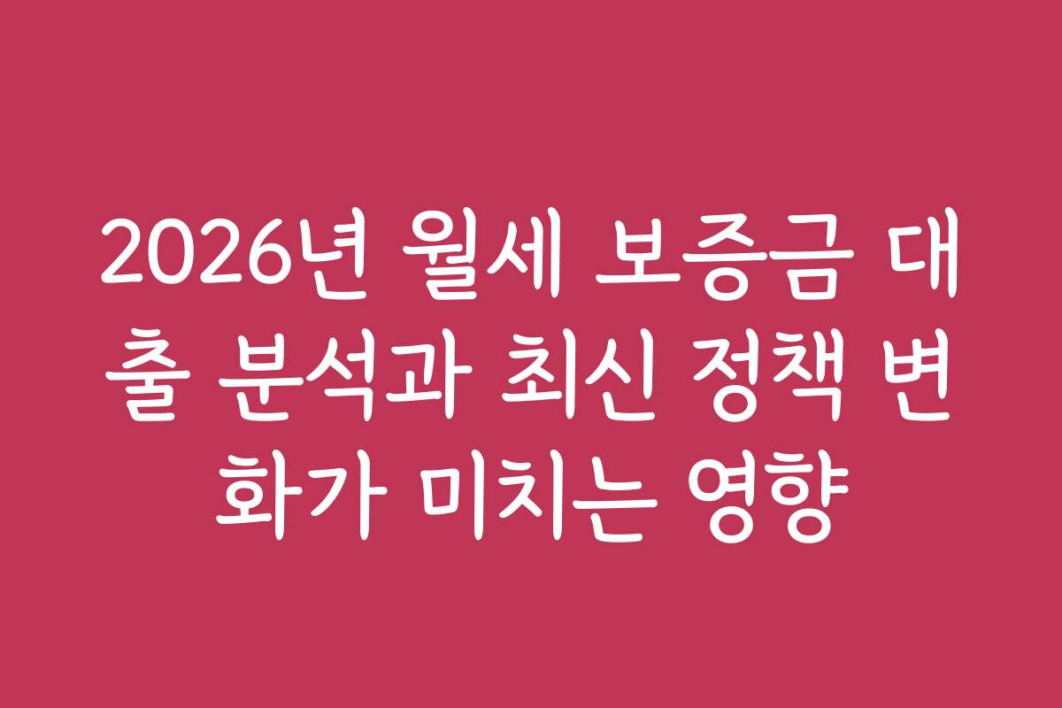 2026년 월세 보증금 대출 분석과 최신 정책 변화가 미치는 영향