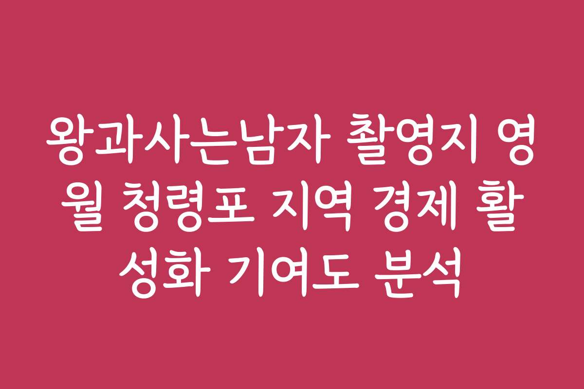 왕과사는남자 촬영지 영월 청령포 지역 경제 활성화 기여도 분석 왕과사는남자 촬영지 영월 청령포 지역 경제 활성화 기여도 분석