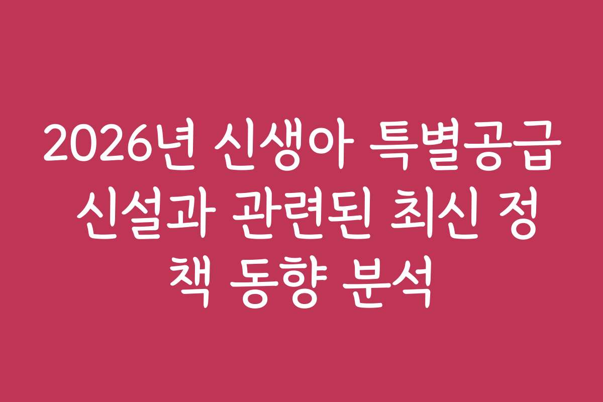 2026년 신생아 특별공급 신설과 관련된 최신 정책 동향 분석