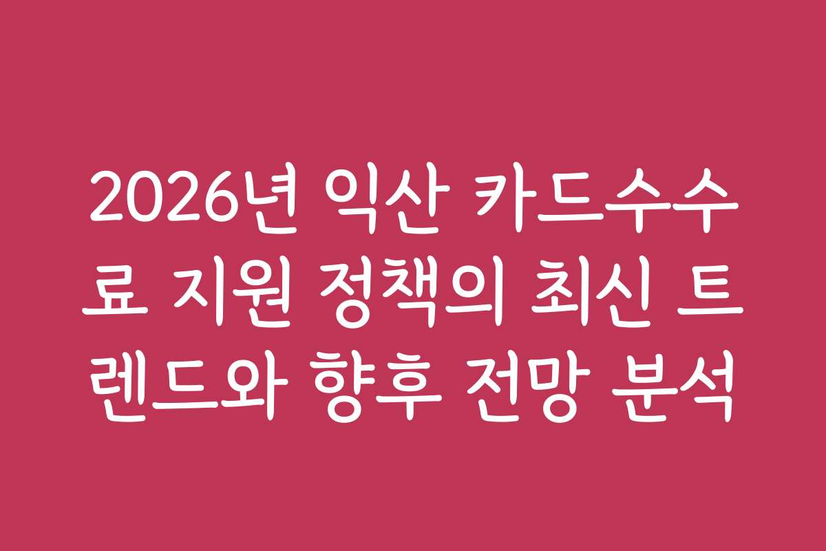 2026년 익산 카드수수료 지원 정책의 최신 트렌드와 향후 전망 분석 2026년 익산 카드수수료 지원 정책의 최신 트렌드와 향후 전망 분석