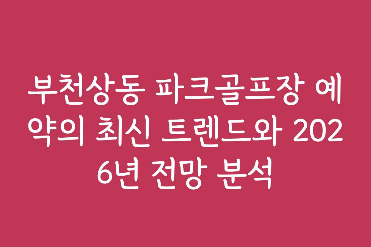 부천상동 파크골프장 예약의 최신 트렌드와 2026년 전망 분석